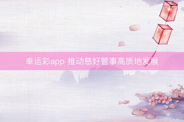 幸运彩app 推动慈好管事高质地发展